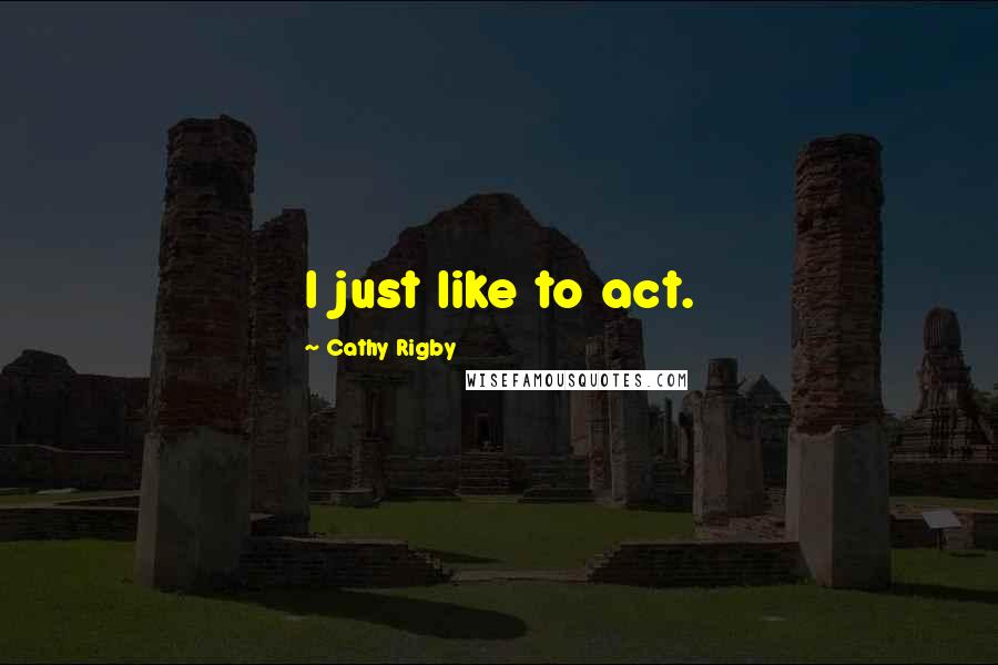 Cathy Rigby Quotes: I just like to act.