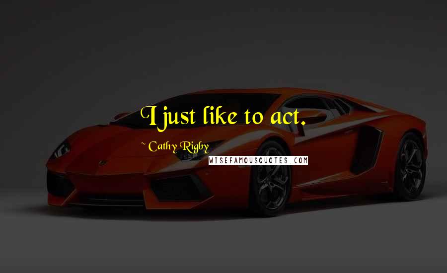 Cathy Rigby Quotes: I just like to act.