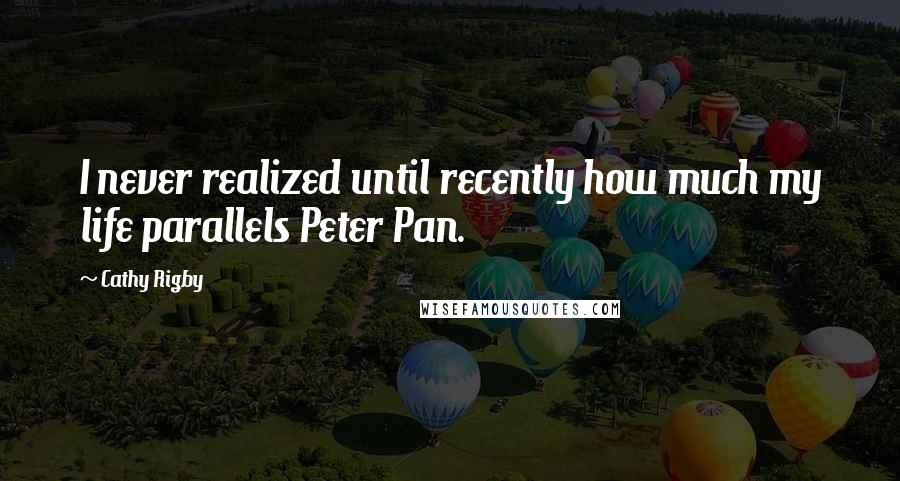 Cathy Rigby Quotes: I never realized until recently how much my life parallels Peter Pan.