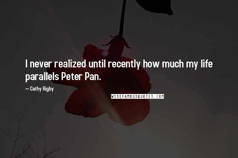 Cathy Rigby Quotes: I never realized until recently how much my life parallels Peter Pan.
