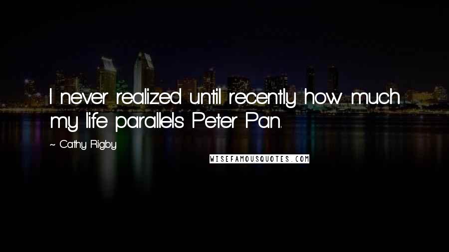 Cathy Rigby Quotes: I never realized until recently how much my life parallels Peter Pan.