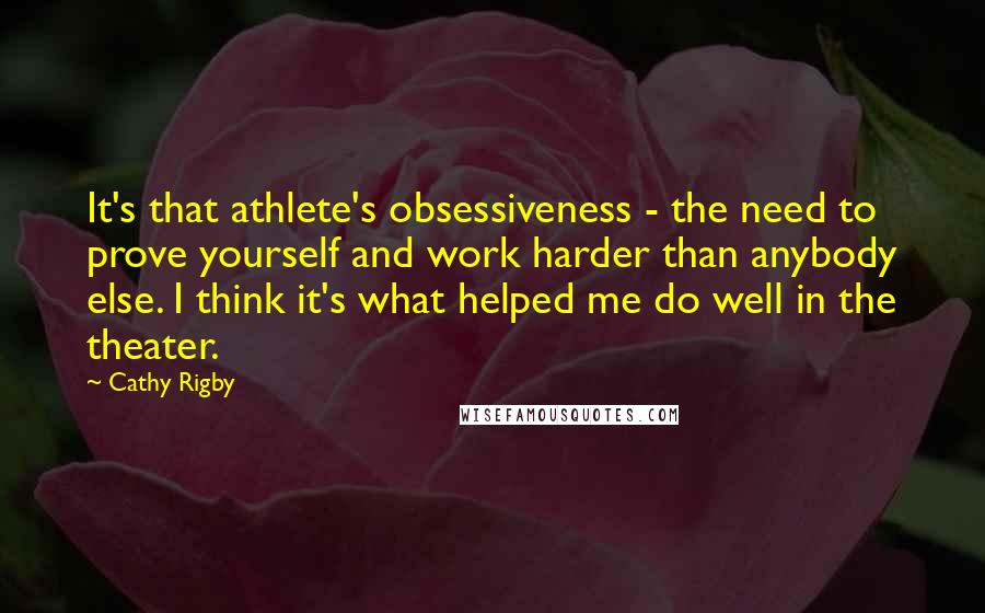 Cathy Rigby Quotes: It's that athlete's obsessiveness - the need to prove yourself and work harder than anybody else. I think it's what helped me do well in the theater.