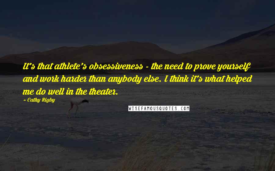 Cathy Rigby Quotes: It's that athlete's obsessiveness - the need to prove yourself and work harder than anybody else. I think it's what helped me do well in the theater.
