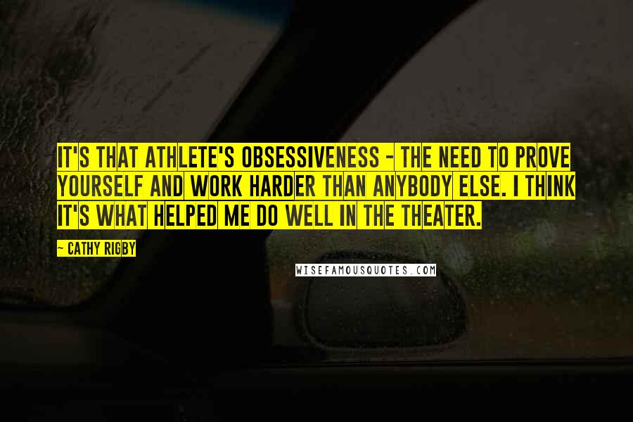 Cathy Rigby Quotes: It's that athlete's obsessiveness - the need to prove yourself and work harder than anybody else. I think it's what helped me do well in the theater.