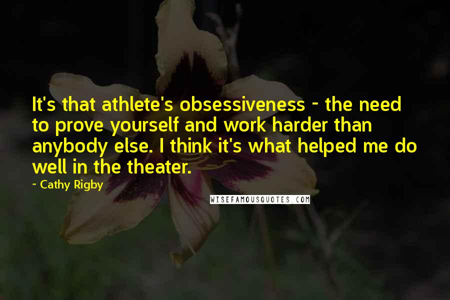 Cathy Rigby Quotes: It's that athlete's obsessiveness - the need to prove yourself and work harder than anybody else. I think it's what helped me do well in the theater.