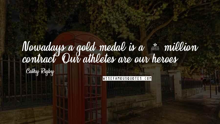 Cathy Rigby Quotes: Nowadays a gold medal is a $1 million contract. Our athletes are our heroes.