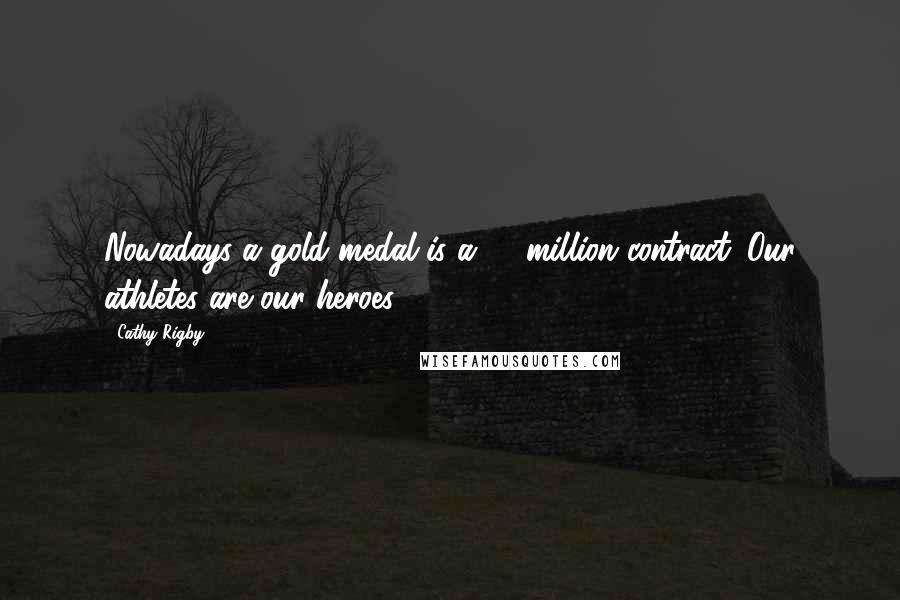 Cathy Rigby Quotes: Nowadays a gold medal is a $1 million contract. Our athletes are our heroes.