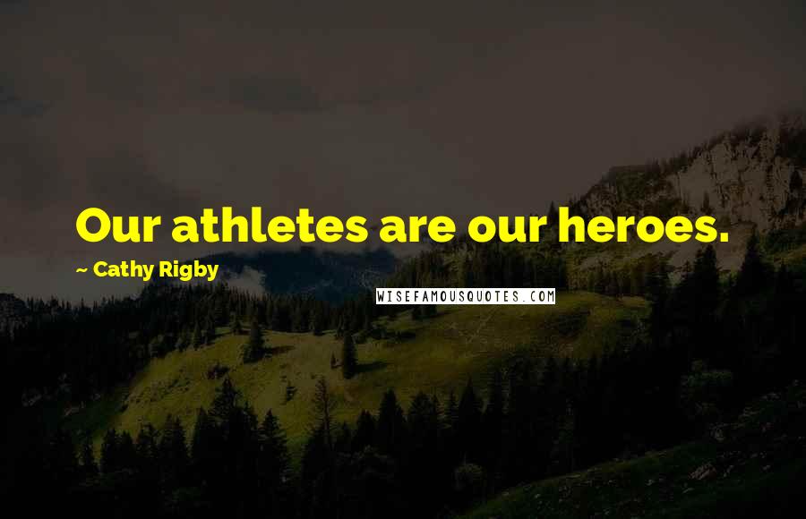 Cathy Rigby Quotes: Our athletes are our heroes.