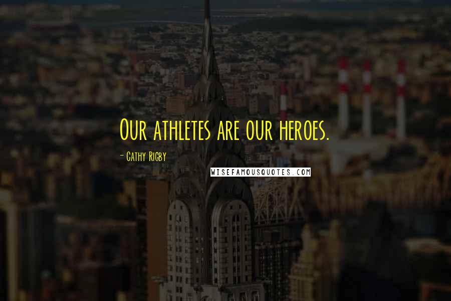 Cathy Rigby Quotes: Our athletes are our heroes.