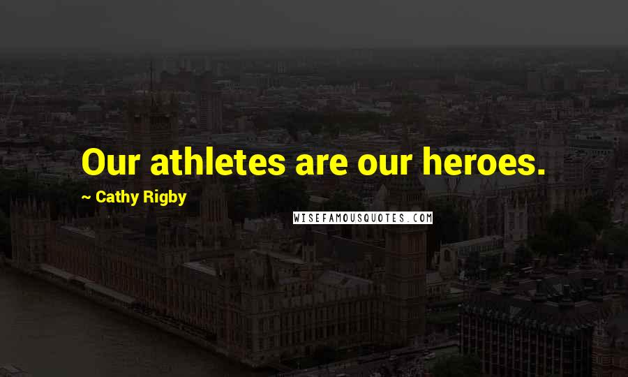 Cathy Rigby Quotes: Our athletes are our heroes.