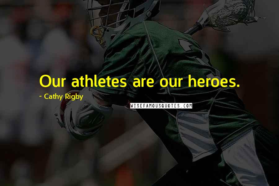 Cathy Rigby Quotes: Our athletes are our heroes.