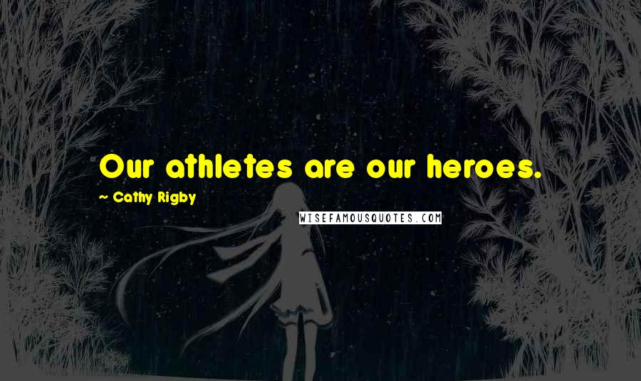 Cathy Rigby Quotes: Our athletes are our heroes.