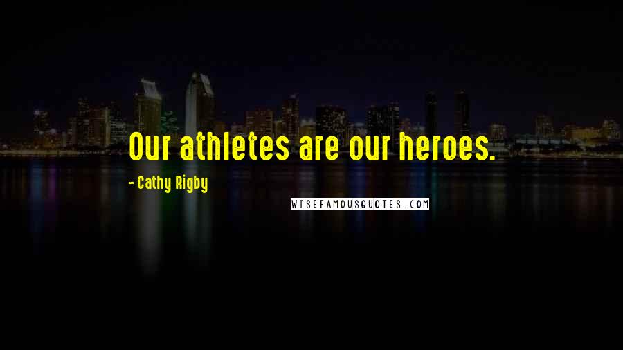 Cathy Rigby Quotes: Our athletes are our heroes.