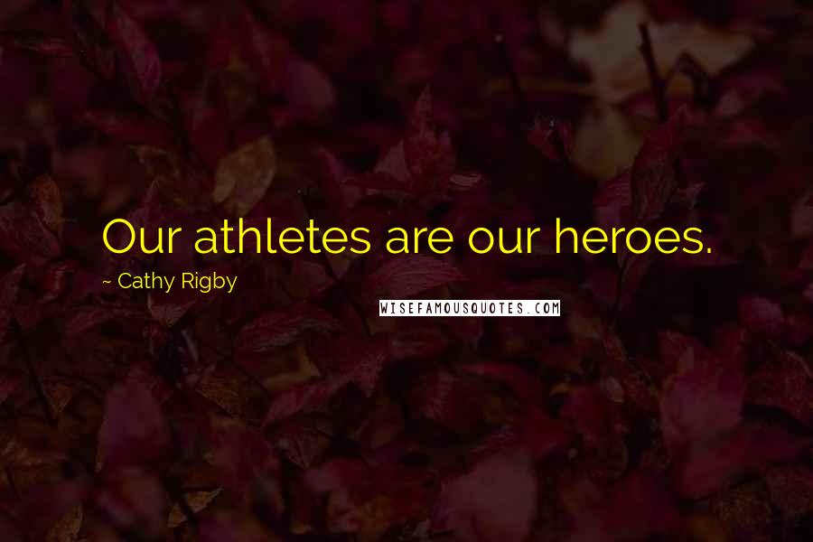 Cathy Rigby Quotes: Our athletes are our heroes.