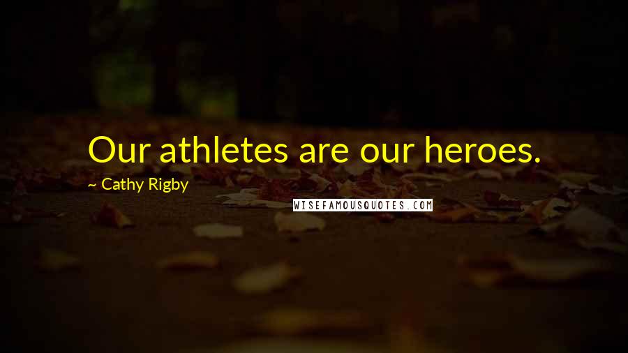 Cathy Rigby Quotes: Our athletes are our heroes.