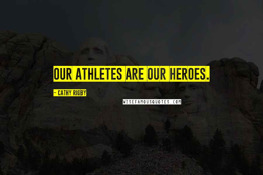 Cathy Rigby Quotes: Our athletes are our heroes.