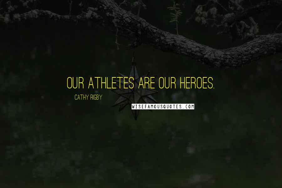 Cathy Rigby Quotes: Our athletes are our heroes.