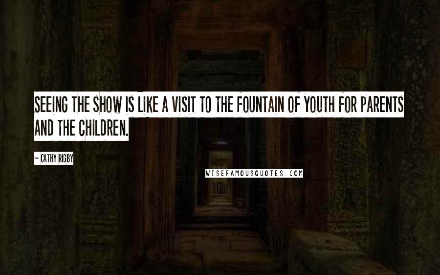 Cathy Rigby Quotes: Seeing the show is like a visit to the fountain of youth for parents and the children.