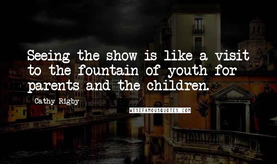 Cathy Rigby Quotes: Seeing the show is like a visit to the fountain of youth for parents and the children.