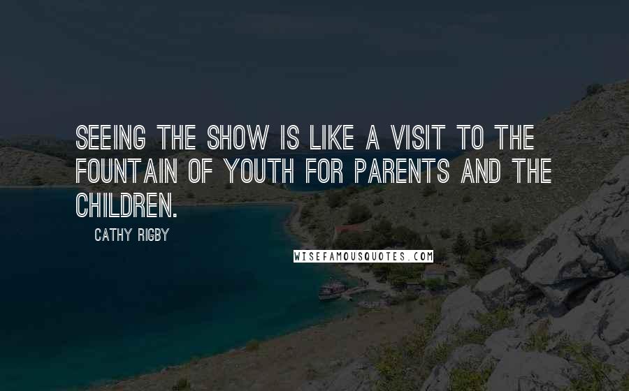 Cathy Rigby Quotes: Seeing the show is like a visit to the fountain of youth for parents and the children.