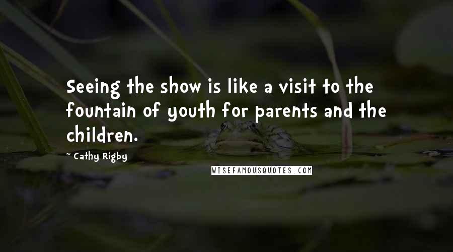 Cathy Rigby Quotes: Seeing the show is like a visit to the fountain of youth for parents and the children.