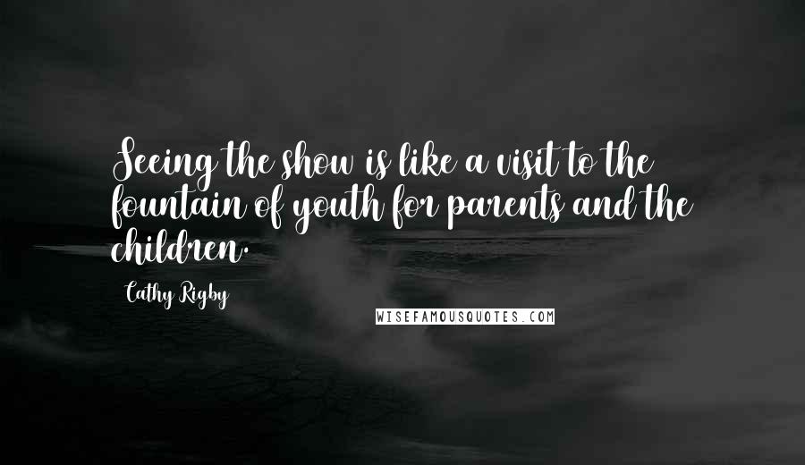 Cathy Rigby Quotes: Seeing the show is like a visit to the fountain of youth for parents and the children.