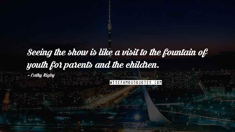 Cathy Rigby Quotes: Seeing the show is like a visit to the fountain of youth for parents and the children.