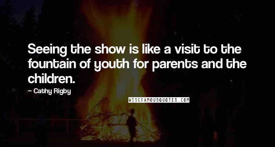 Cathy Rigby Quotes: Seeing the show is like a visit to the fountain of youth for parents and the children.