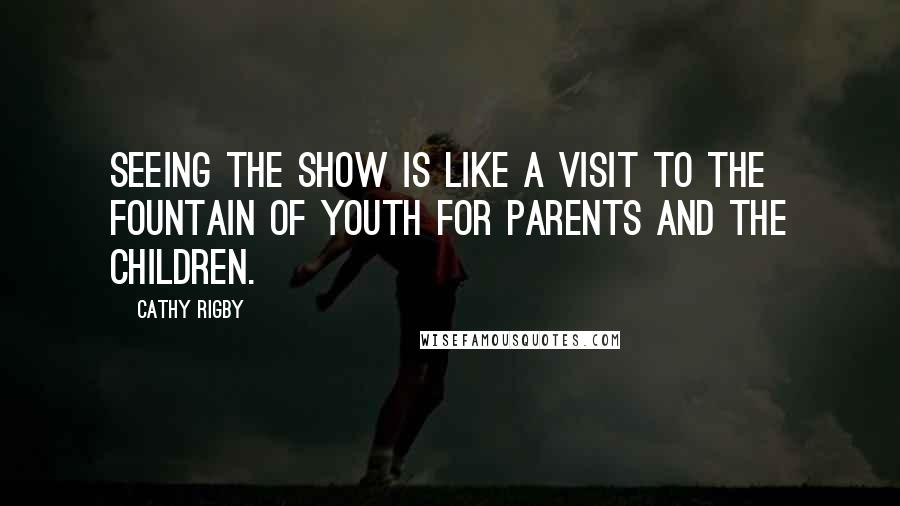 Cathy Rigby Quotes: Seeing the show is like a visit to the fountain of youth for parents and the children.