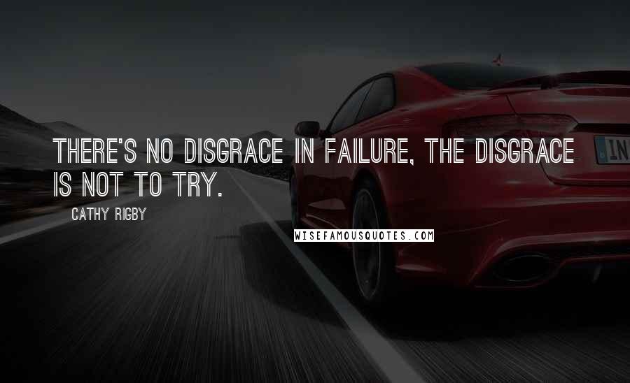 Cathy Rigby Quotes: There's no disgrace in failure, the disgrace is not to try.