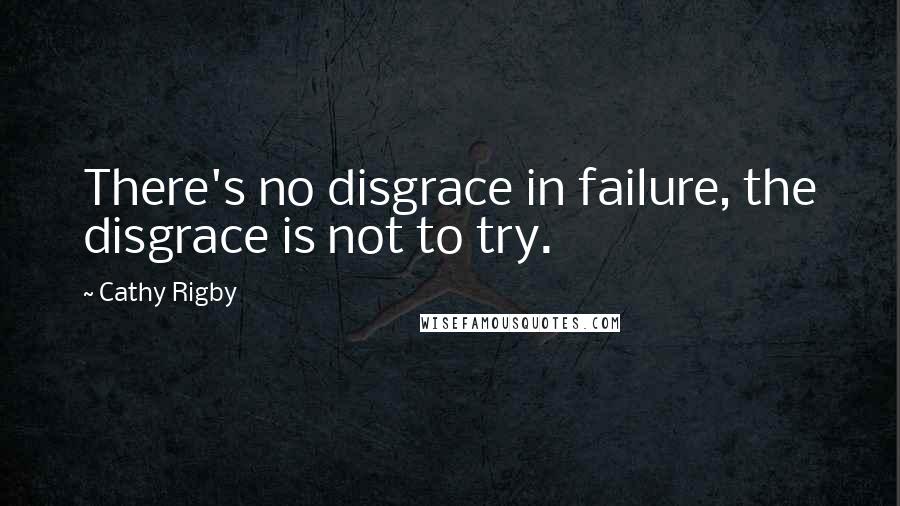 Cathy Rigby Quotes: There's no disgrace in failure, the disgrace is not to try.