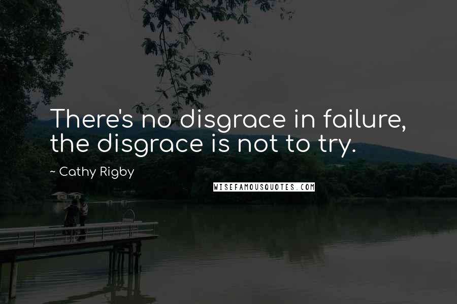 Cathy Rigby Quotes: There's no disgrace in failure, the disgrace is not to try.