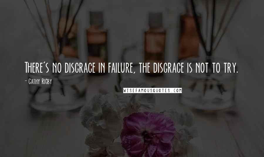 Cathy Rigby Quotes: There's no disgrace in failure, the disgrace is not to try.