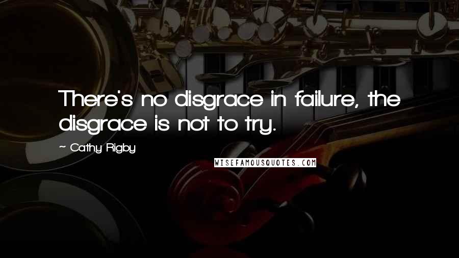 Cathy Rigby Quotes: There's no disgrace in failure, the disgrace is not to try.