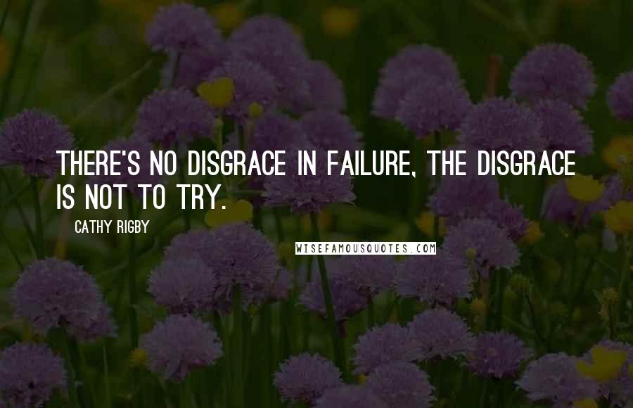 Cathy Rigby Quotes: There's no disgrace in failure, the disgrace is not to try.