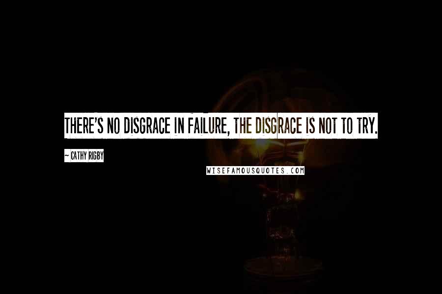 Cathy Rigby Quotes: There's no disgrace in failure, the disgrace is not to try.