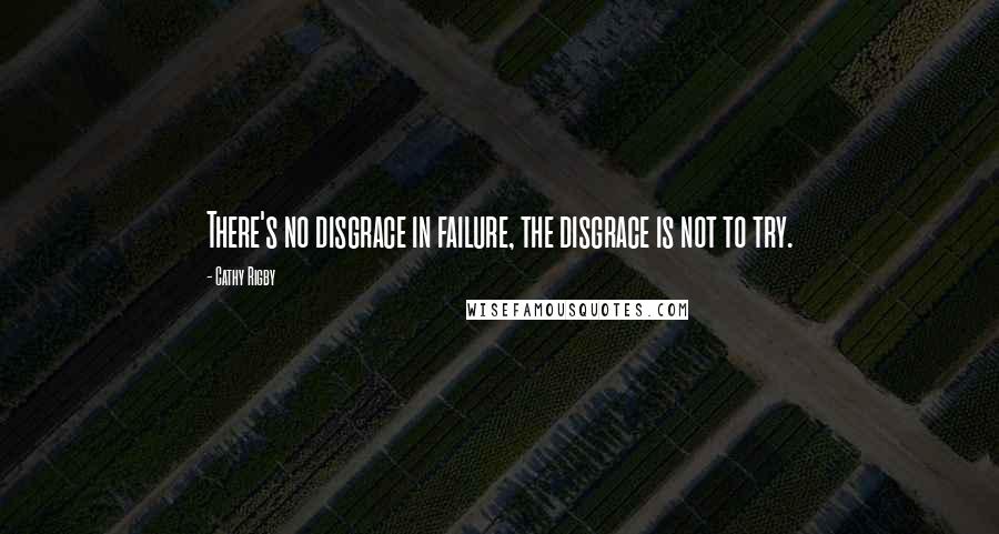 Cathy Rigby Quotes: There's no disgrace in failure, the disgrace is not to try.