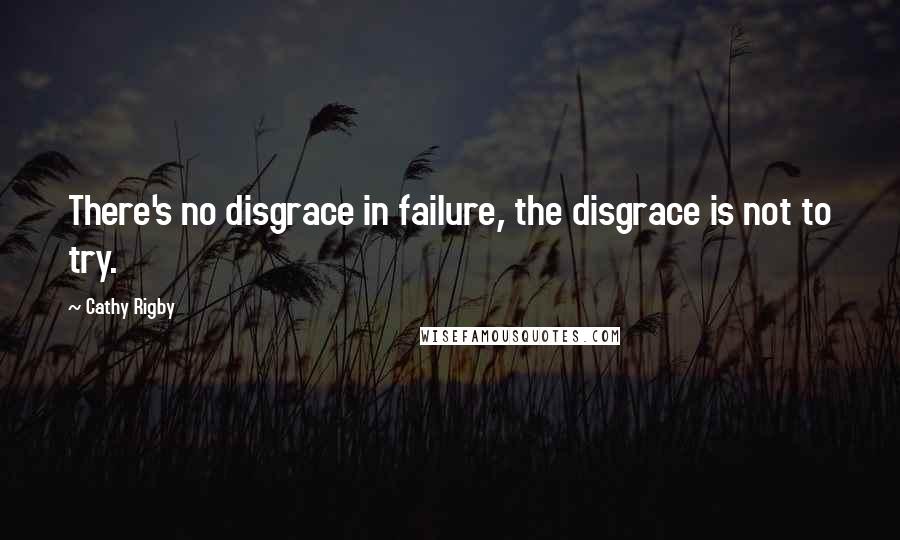 Cathy Rigby Quotes: There's no disgrace in failure, the disgrace is not to try.