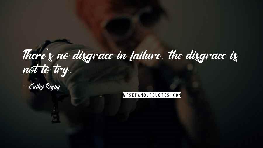 Cathy Rigby Quotes: There's no disgrace in failure, the disgrace is not to try.