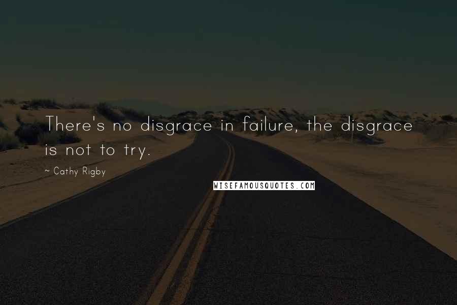 Cathy Rigby Quotes: There's no disgrace in failure, the disgrace is not to try.