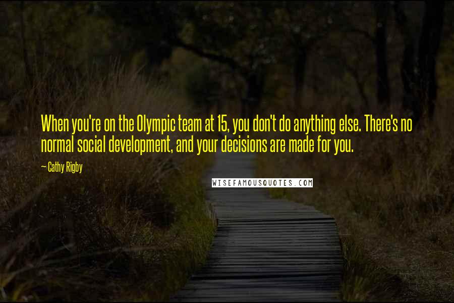 Cathy Rigby Quotes: When you're on the Olympic team at 15, you don't do anything else. There's no normal social development, and your decisions are made for you.