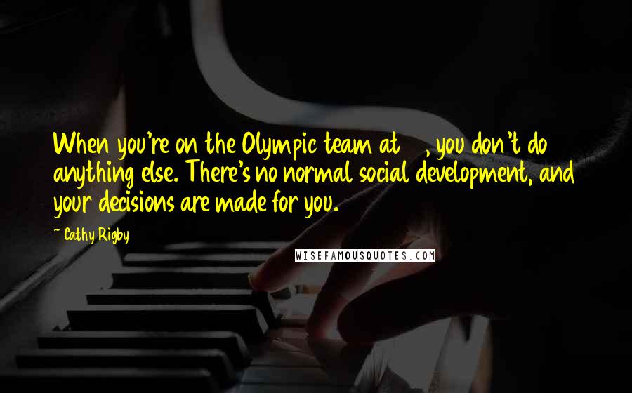 Cathy Rigby Quotes: When you're on the Olympic team at 15, you don't do anything else. There's no normal social development, and your decisions are made for you.