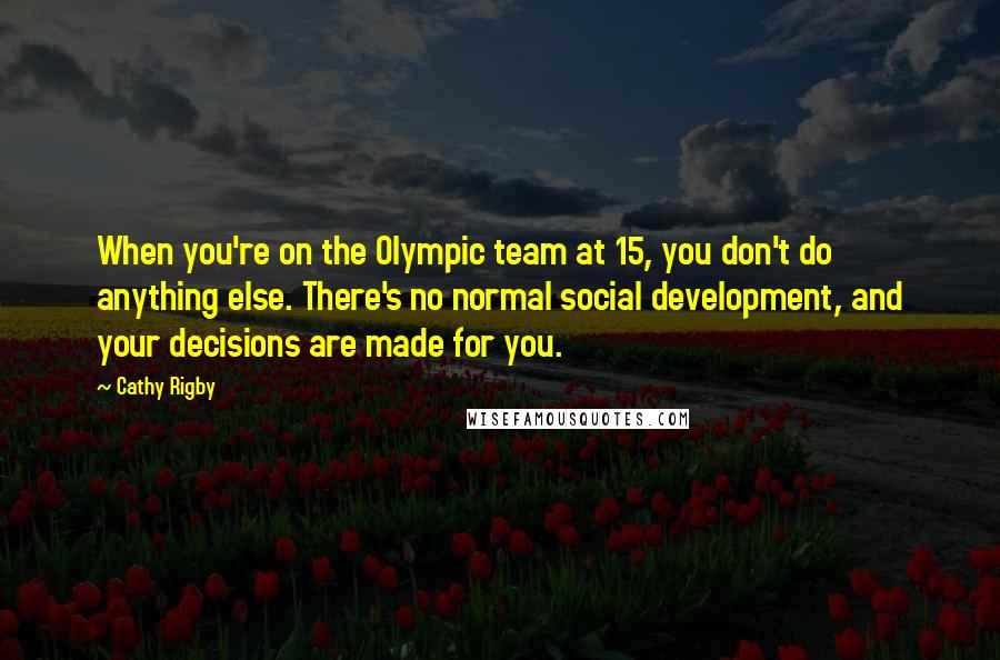 Cathy Rigby Quotes: When you're on the Olympic team at 15, you don't do anything else. There's no normal social development, and your decisions are made for you.