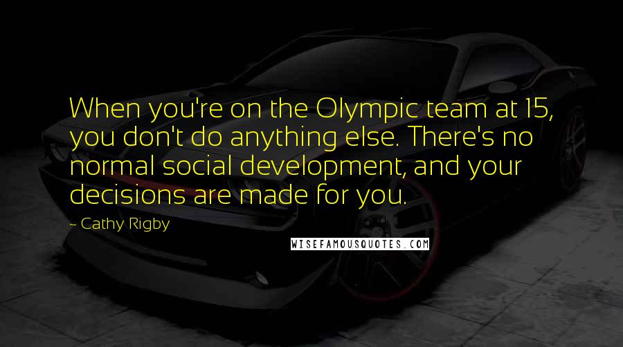 Cathy Rigby Quotes: When you're on the Olympic team at 15, you don't do anything else. There's no normal social development, and your decisions are made for you.