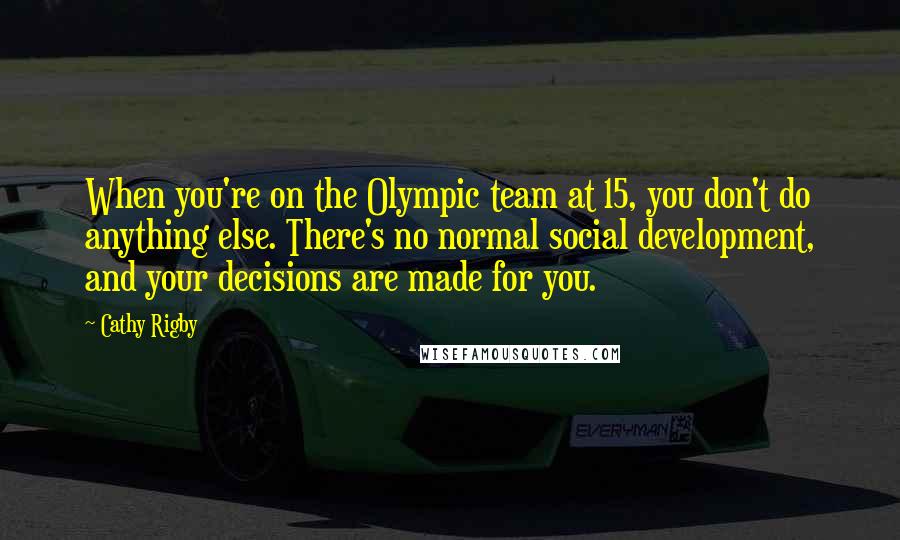 Cathy Rigby Quotes: When you're on the Olympic team at 15, you don't do anything else. There's no normal social development, and your decisions are made for you.