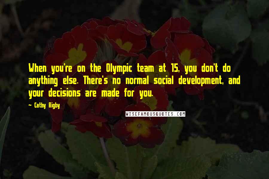 Cathy Rigby Quotes: When you're on the Olympic team at 15, you don't do anything else. There's no normal social development, and your decisions are made for you.