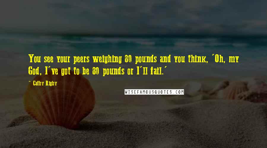 Cathy Rigby Quotes: You see your peers weighing 80 pounds and you think, 'Oh, my God, I've got to be 80 pounds or I'll fail.'