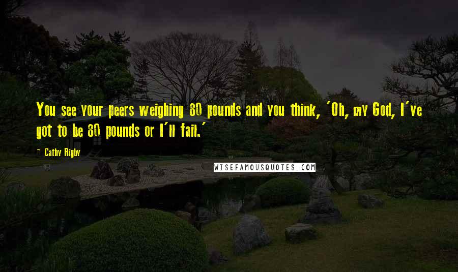 Cathy Rigby Quotes: You see your peers weighing 80 pounds and you think, 'Oh, my God, I've got to be 80 pounds or I'll fail.'
