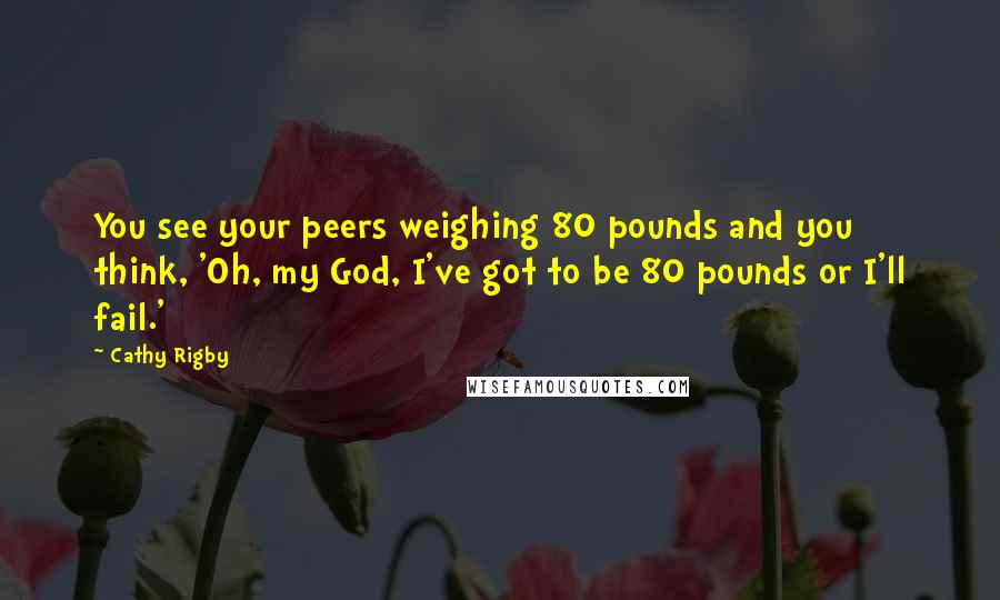 Cathy Rigby Quotes: You see your peers weighing 80 pounds and you think, 'Oh, my God, I've got to be 80 pounds or I'll fail.'