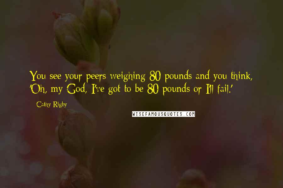 Cathy Rigby Quotes: You see your peers weighing 80 pounds and you think, 'Oh, my God, I've got to be 80 pounds or I'll fail.'